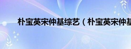 朴宝英宋仲基综艺（朴宝英宋仲基）