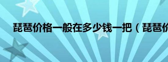 琵琶价格一般在多少钱一把（琵琶价格）
