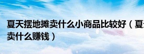 夏天摆地摊卖什么小商品比较好（夏天摆地摊卖什么赚钱）