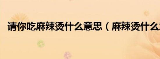请你吃麻辣烫什么意思（麻辣烫什么意思）