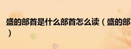 盛的部首是什么部首怎么读（盛的部首是什么）