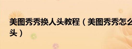 美图秀秀换人头教程（美图秀秀怎么ps换人头）