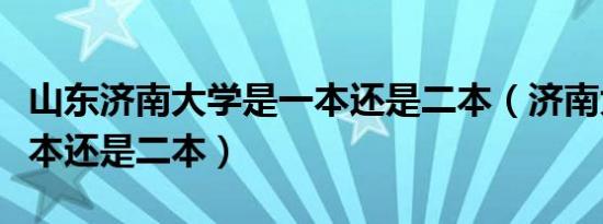 山东济南大学是一本还是二本（济南大学是一本还是二本）