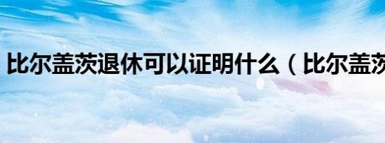 比尔盖茨退休可以证明什么（比尔盖茨退休）