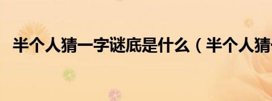 半个人猜一字谜底是什么（半个人猜一字）