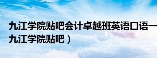 九江学院贴吧会计卓越班英语口语一般要求（九江学院贴吧）