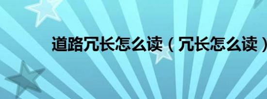 道路冗长怎么读（冗长怎么读）