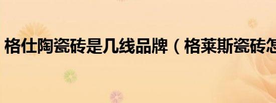 格仕陶瓷砖是几线品牌（格莱斯瓷砖怎么样）