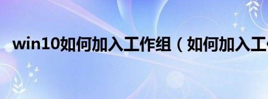 win10如何加入工作组（如何加入工作组）
