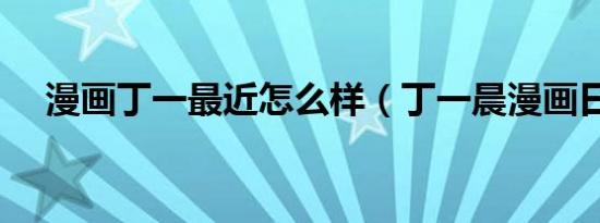 漫画丁一最近怎么样（丁一晨漫画日记）