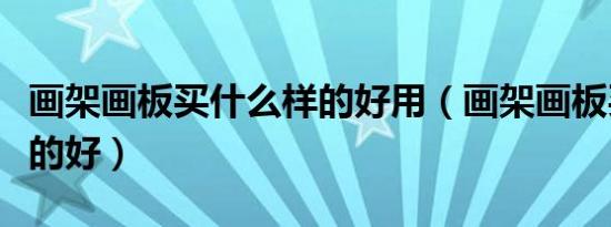 画架画板买什么样的好用（画架画板买什么样的好）