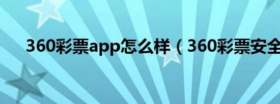 360彩票app怎么样（360彩票安全吗）