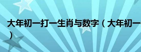 大年初一打一生肖与数字（大年初一打一生肖）