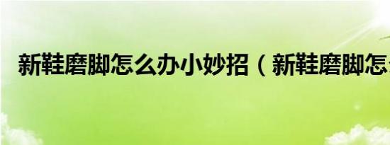新鞋磨脚怎么办小妙招（新鞋磨脚怎么办）
