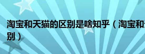 淘宝和天猫的区别是啥知乎（淘宝和天猫的区别）