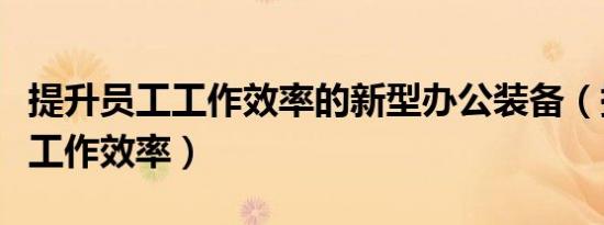 提升员工工作效率的新型办公装备（提升员工工作效率）