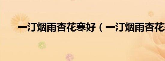 一汀烟雨杏花寒好（一汀烟雨杏花寒）