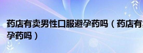 药店有卖男性口服避孕药吗（药店有卖男性避孕药吗）