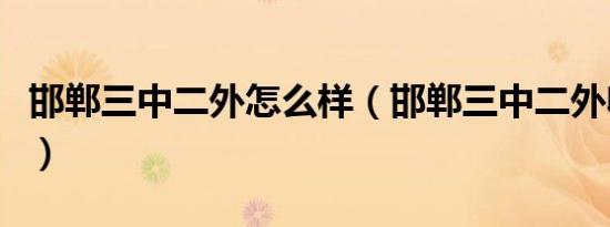 邯郸三中二外怎么样（邯郸三中二外收费情况）