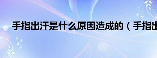 手指出汗是什么原因造成的（手指出汗）