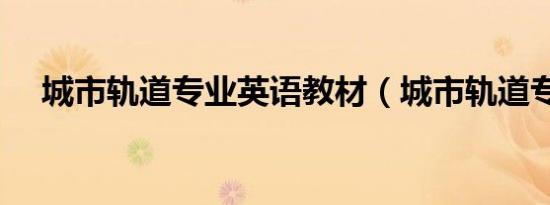 城市轨道专业英语教材（城市轨道专业）