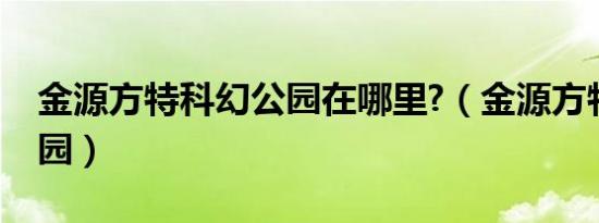 金源方特科幻公园在哪里?（金源方特科幻公园）