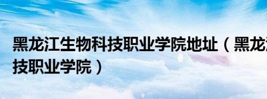 黑龙江生物科技职业学院地址（黑龙江生物科技职业学院）