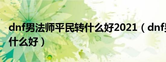 dnf男法师平民转什么好2021（dnf男法师转什么好）