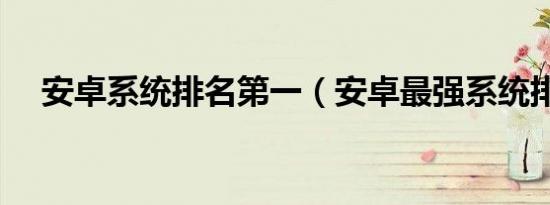 安卓系统排名第一（安卓最强系统排名）