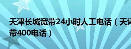 天津长城宽带24小时人工电话（天津长城宽带400电话）