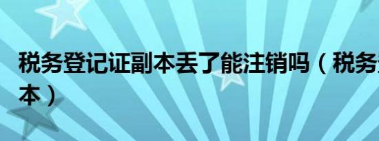 税务登记证副本丢了能注销吗（税务登记证副本）