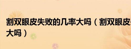割双眼皮失败的几率大吗（割双眼皮失败概率大吗）