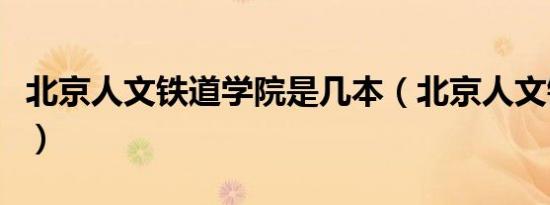 北京人文铁道学院是几本（北京人文铁道学院）