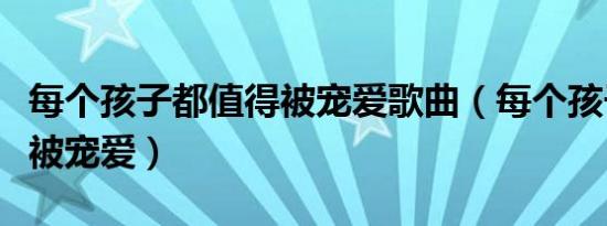每个孩子都值得被宠爱歌曲（每个孩子都值得被宠爱）