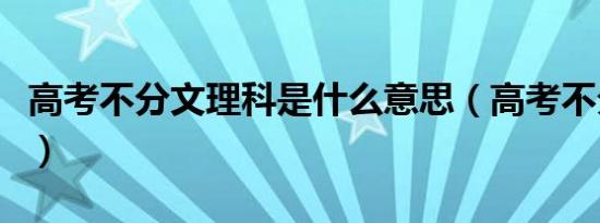 高考不分文理科是什么意思（高考不分文理科）
