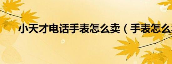 小天才电话手表怎么卖（手表怎么卖）