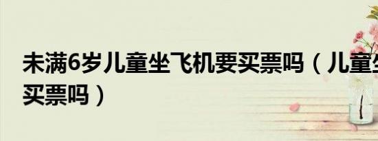未满6岁儿童坐飞机要买票吗（儿童坐飞机要买票吗）