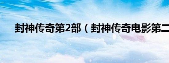封神传奇第2部（封神传奇电影第二部）