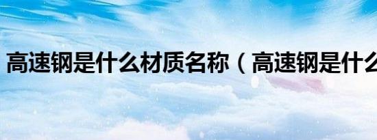 高速钢是什么材质名称（高速钢是什么材质）