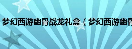 梦幻西游幽骨战龙礼盒（梦幻西游幽骨战龙）