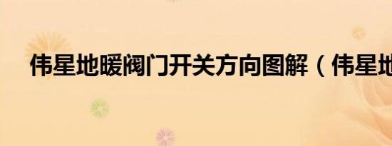 伟星地暖阀门开关方向图解（伟星地暖）