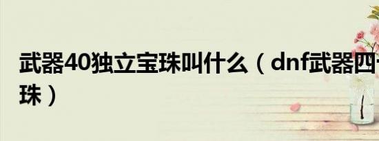 武器40独立宝珠叫什么（dnf武器四十独立宝珠）