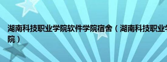 湖南科技职业学院软件学院宿舍（湖南科技职业学院软件学院）