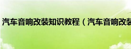 汽车音响改装知识教程（汽车音响改装知识）