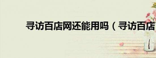 寻访百店网还能用吗（寻访百店）