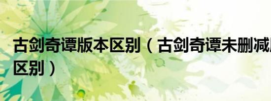 古剑奇谭版本区别（古剑奇谭未删减版有什么区别）