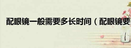 配眼镜一般需要多长时间（配眼镜要多久）