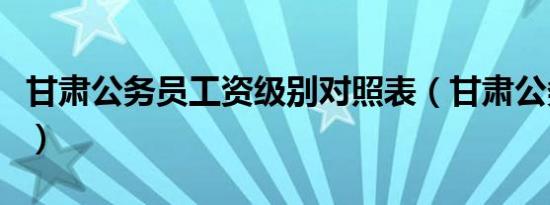 甘肃公务员工资级别对照表（甘肃公务员工资）
