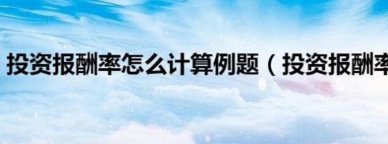 投资报酬率怎么计算例题（投资报酬率公式）