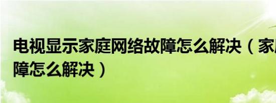 电视显示家庭网络故障怎么解决（家庭网络故障怎么解决）
